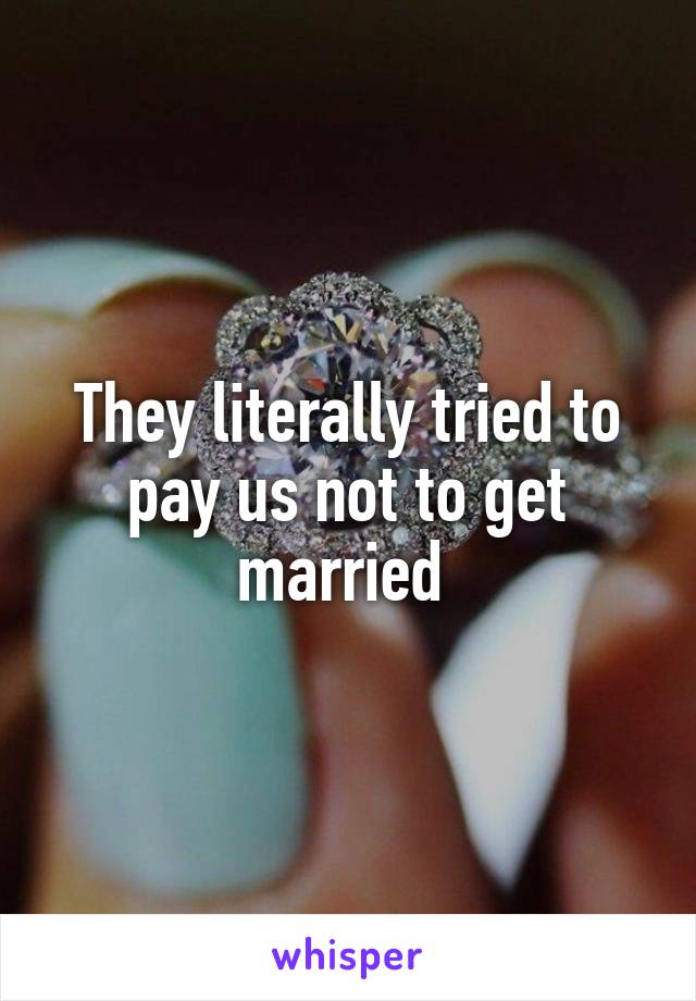 They literally tried to pay us not to get married 