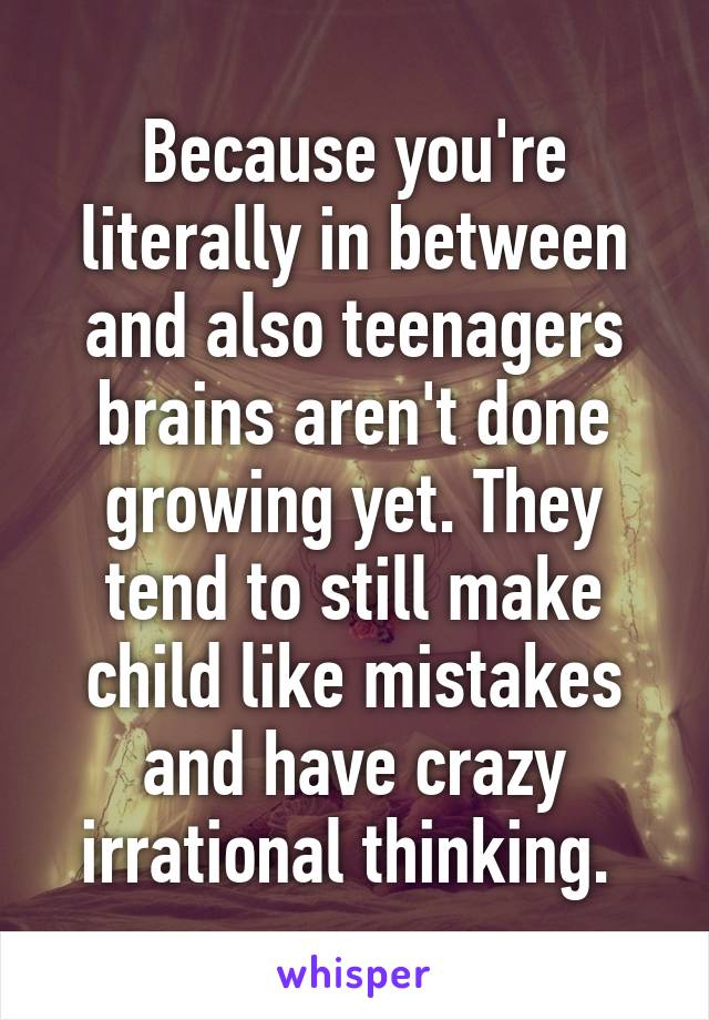 Because you're literally in between and also teenagers brains aren't done growing yet. They tend to still make child like mistakes and have crazy irrational thinking. 