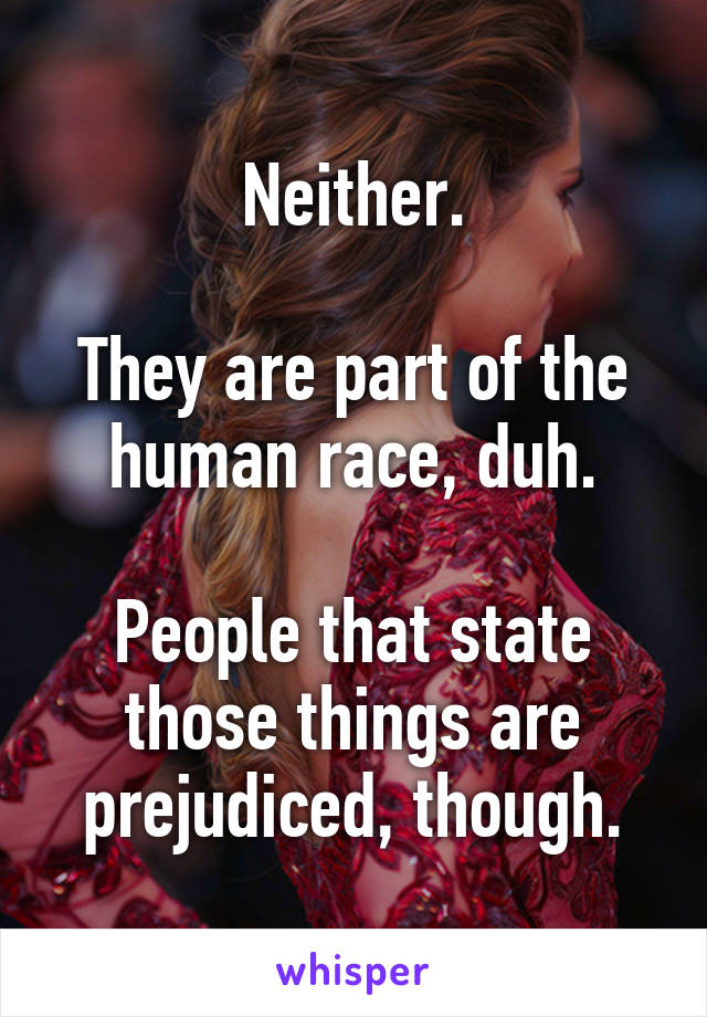 Neither.

They are part of the human race, duh.

People that state those things are prejudiced, though.