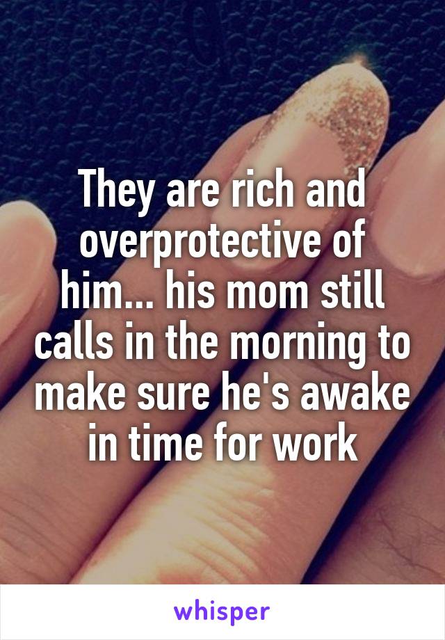 They are rich and overprotective of him... his mom still calls in the morning to make sure he's awake in time for work