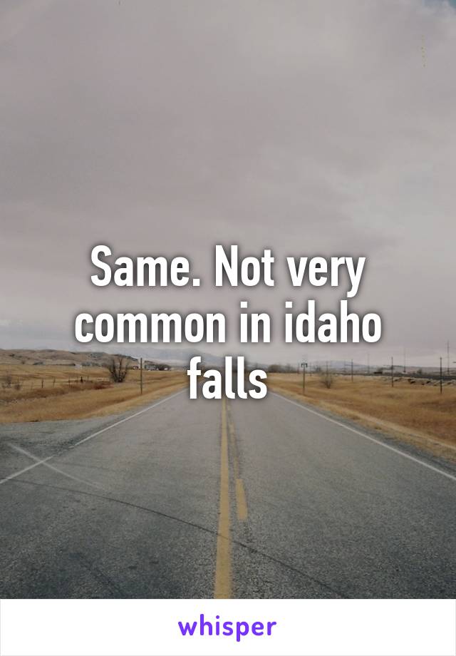 Same. Not very common in idaho falls