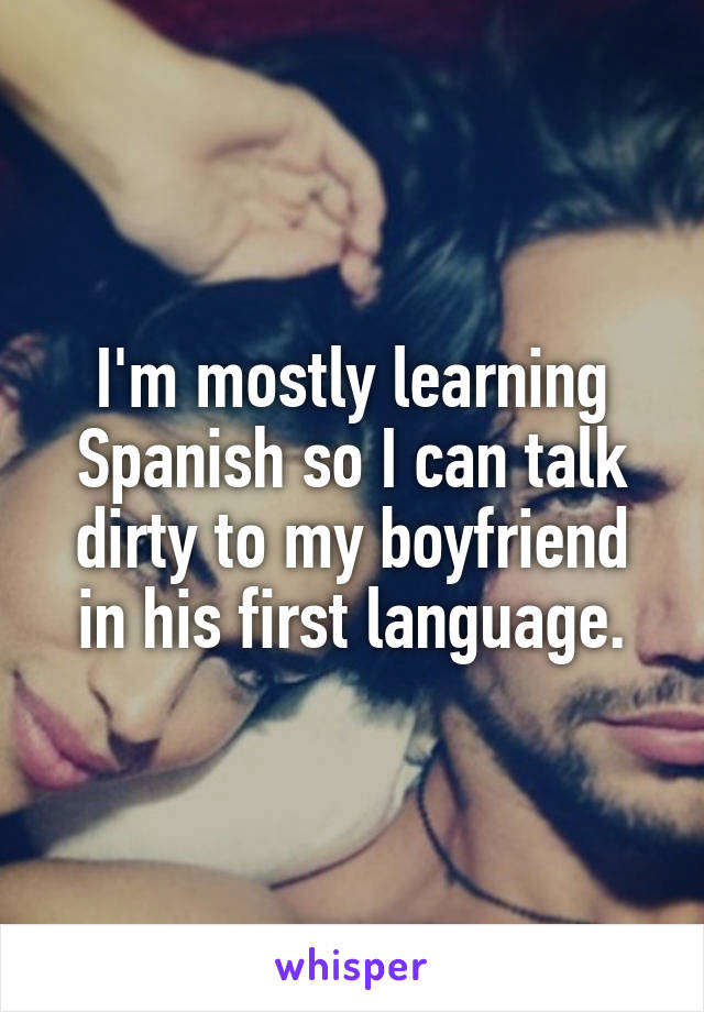 I'm mostly learning Spanish so I can talk dirty to my boyfriend in his first language.