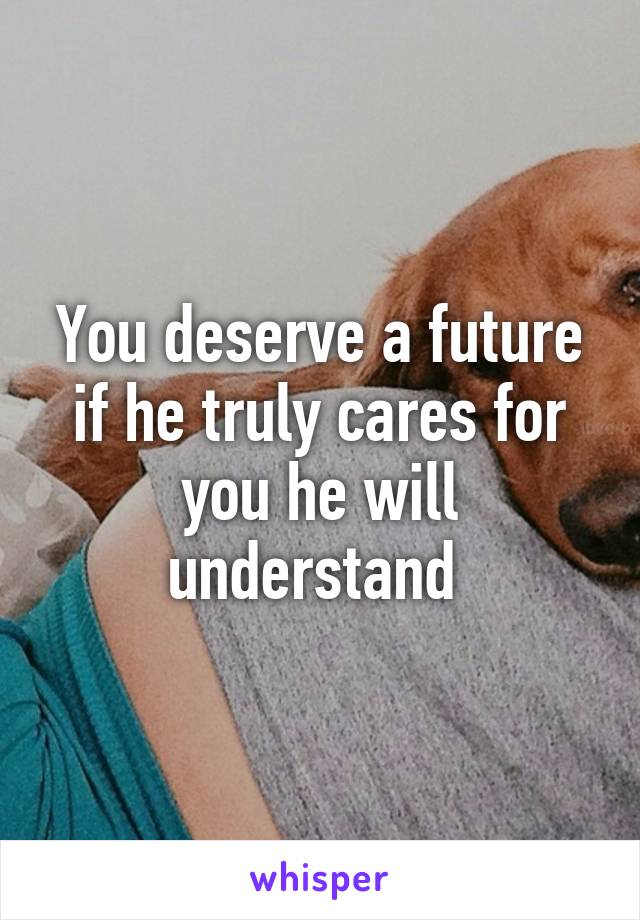 You deserve a future if he truly cares for you he will understand 