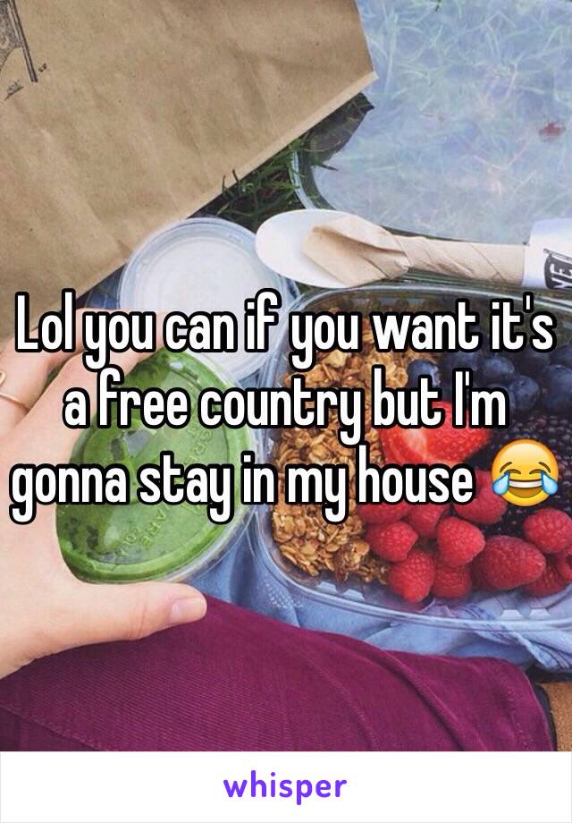 Lol you can if you want it's a free country but I'm gonna stay in my house 😂