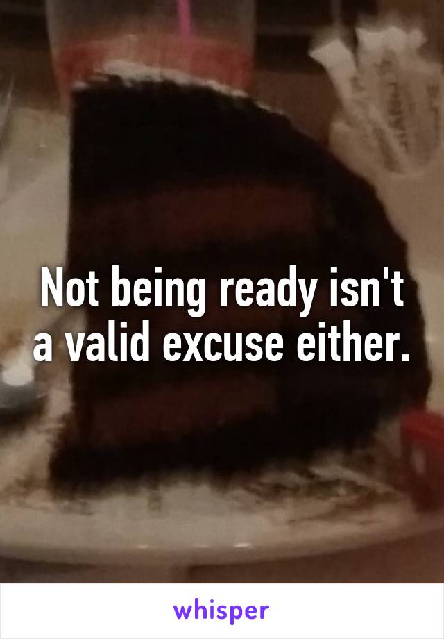 Not being ready isn't a valid excuse either.