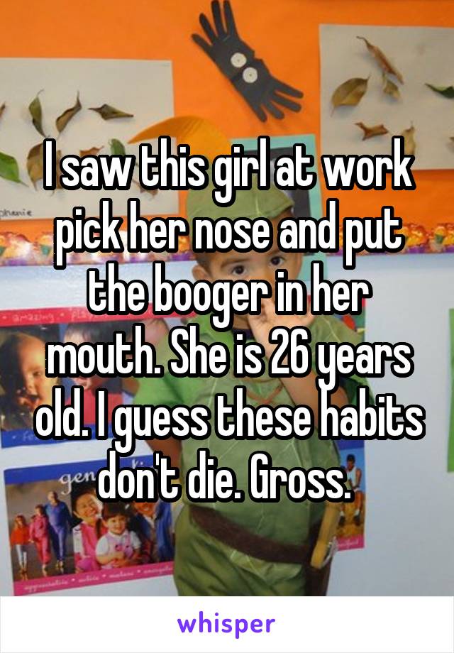 I saw this girl at work pick her nose and put the booger in her mouth. She is 26 years old. I guess these habits don't die. Gross. 