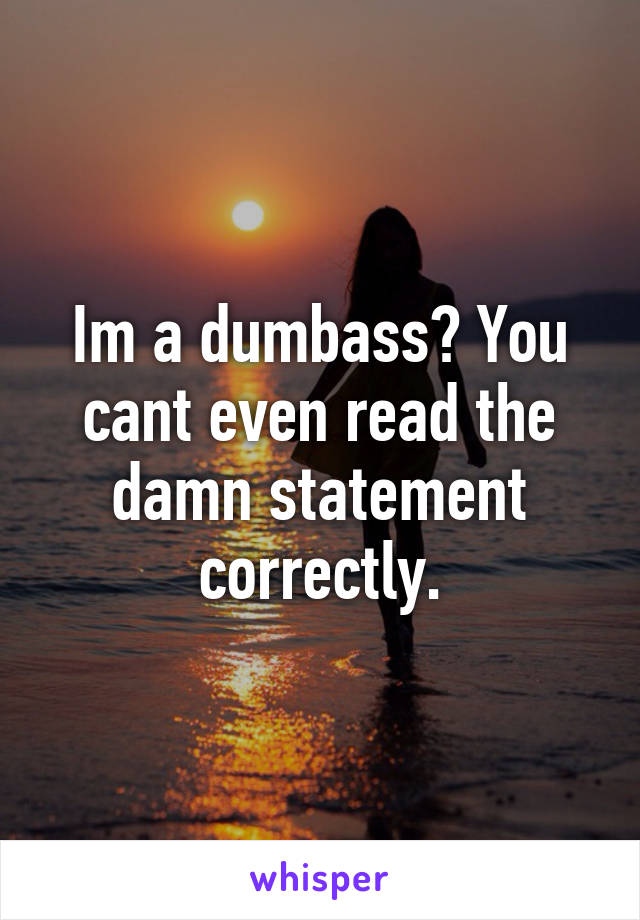 Im a dumbass? You cant even read the damn statement correctly.