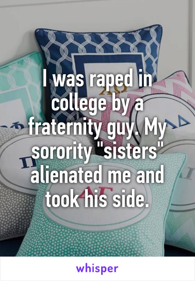 I was raped in college by a fraternity guy. My sorority "sisters" alienated me and took his side.