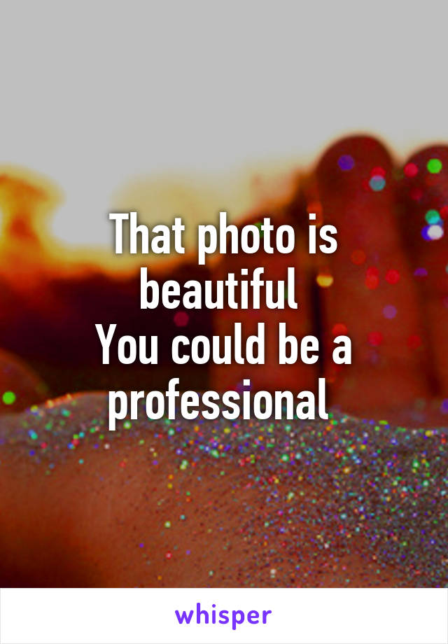 That photo is beautiful 
You could be a professional 