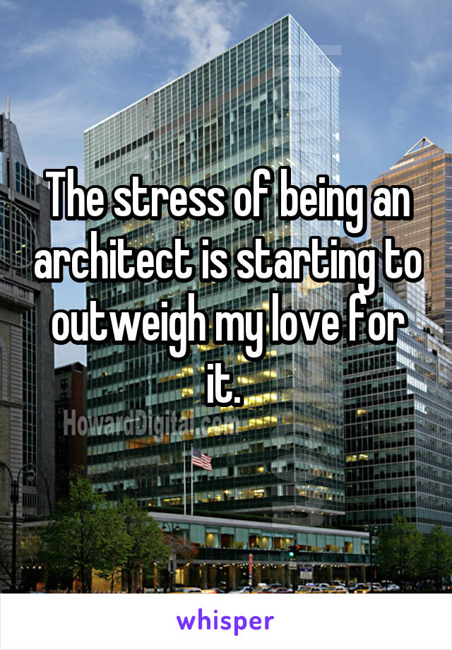 The stress of being an architect is starting to outweigh my love for it. 

