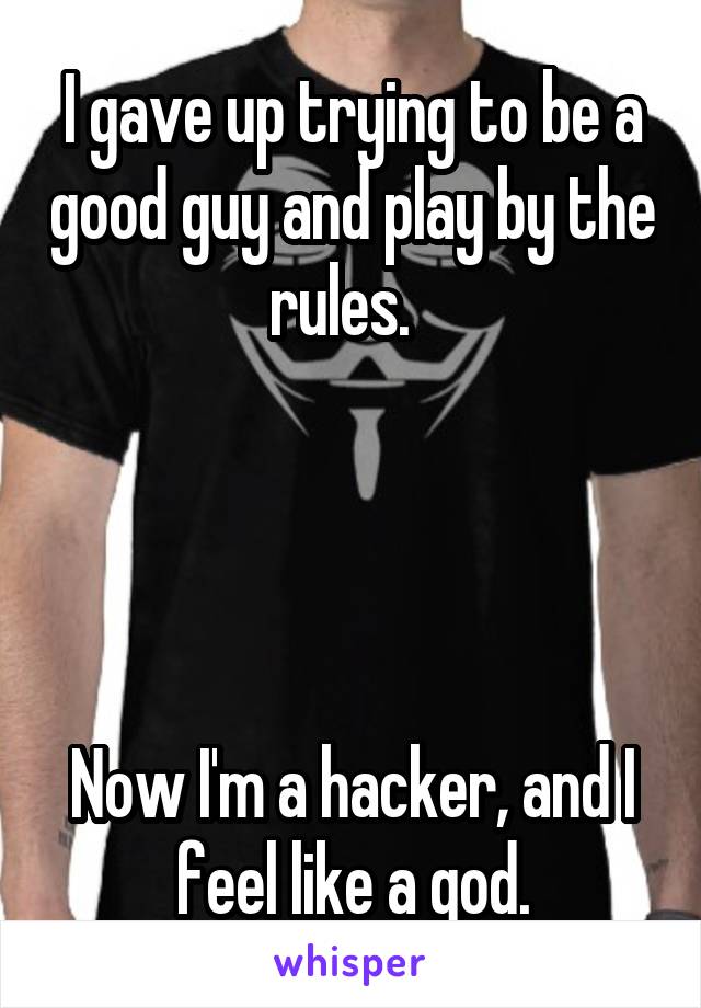 I gave up trying to be a good guy and play by the rules.  




Now I'm a hacker, and I feel like a god.