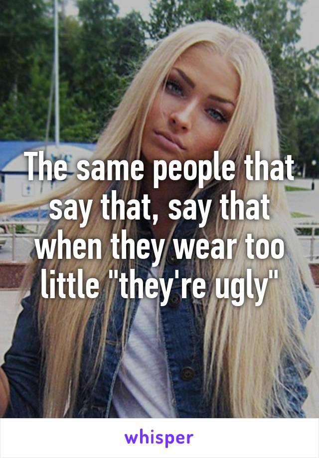 The same people that say that, say that when they wear too little "they're ugly"