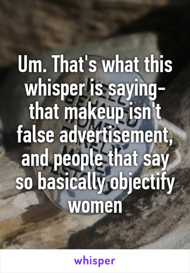 Um. That's what this whisper is saying- that makeup isn't false advertisement, and people that say so basically objectify women