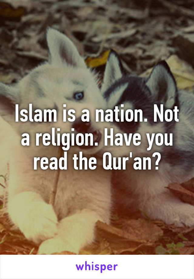 Islam is a nation. Not a religion. Have you read the Qur'an?