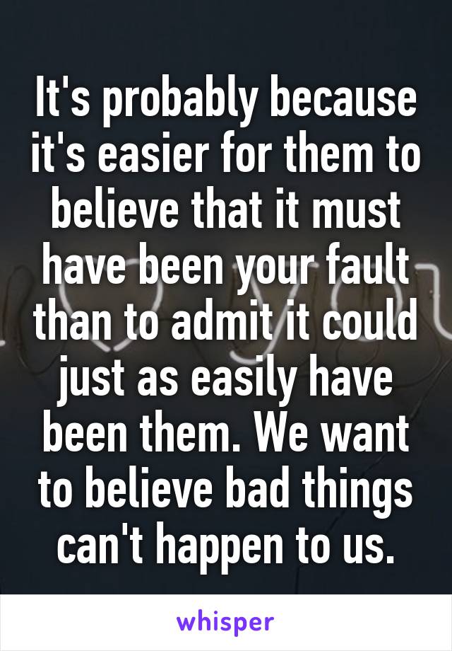 It's probably because it's easier for them to believe that it must have been your fault than to admit it could just as easily have been them. We want to believe bad things can't happen to us.