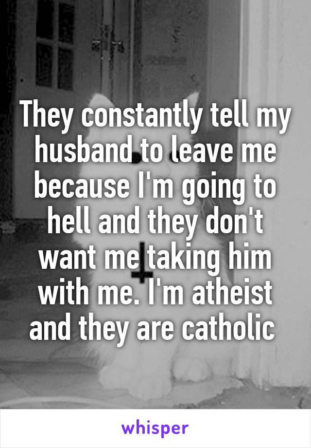 They constantly tell my husband to leave me because I'm going to hell and they don't want me taking him with me. I'm atheist and they are catholic 