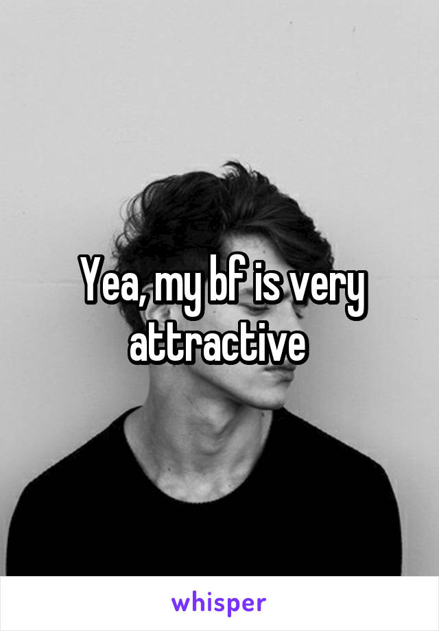 Yea, my bf is very attractive 