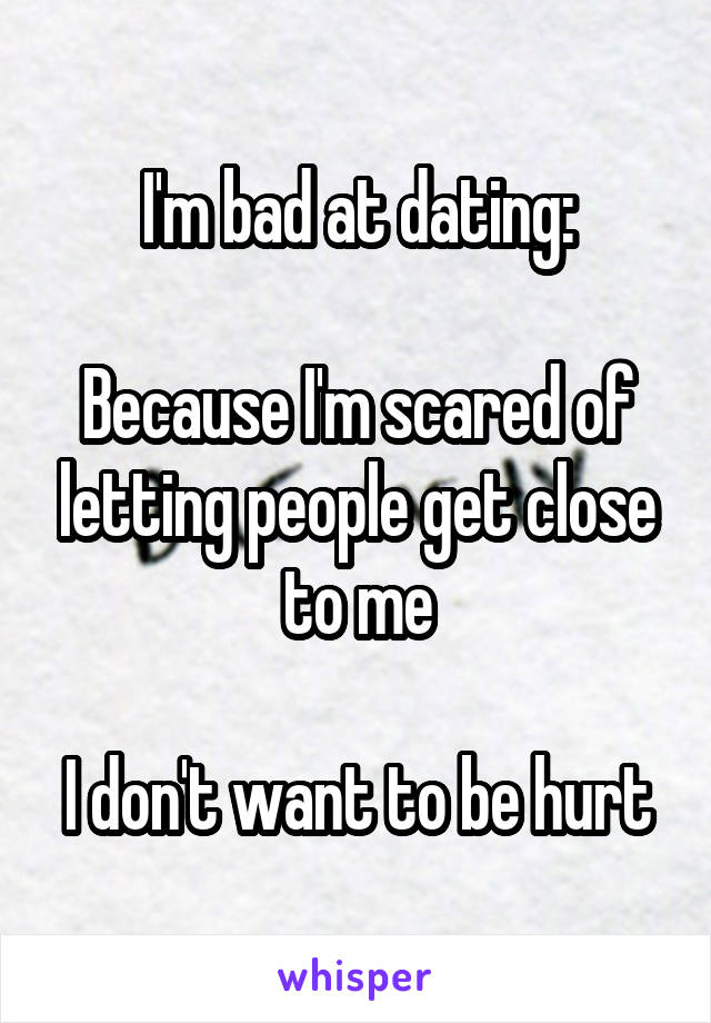 I'm bad at dating:

Because I'm scared of letting people get close to me

I don't want to be hurt