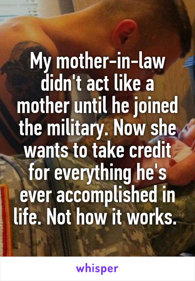 My mother-in-law didn't act like a mother until he joined the military. Now she wants to take credit for everything he's ever accomplished in life. Not how it works. 