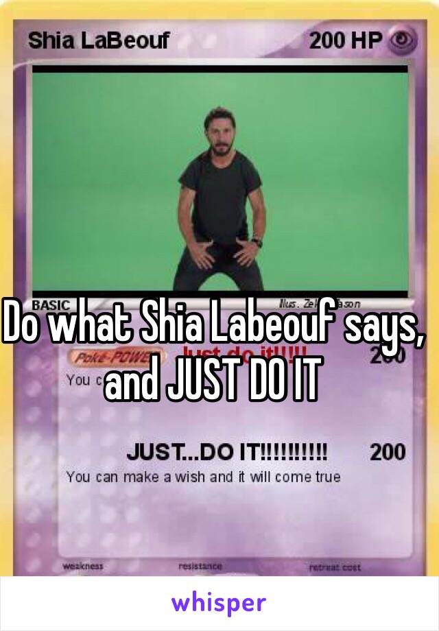 Do what Shia Labeouf says, and JUST DO IT