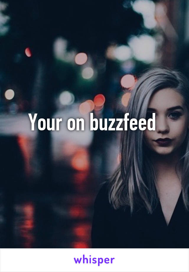 Your on buzzfeed 
