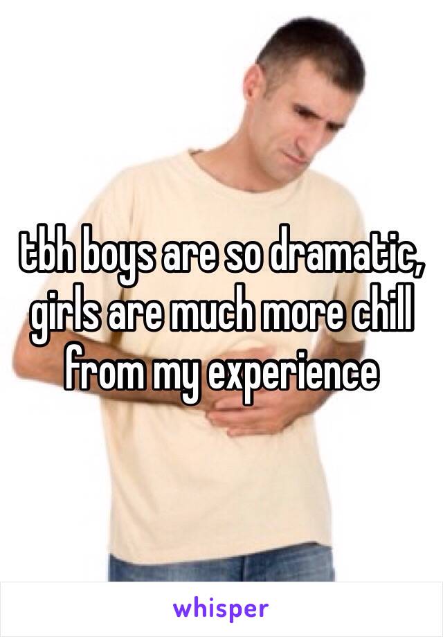 tbh boys are so dramatic, girls are much more chill from my experience 