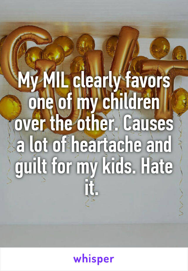 My MIL clearly favors one of my children over the other. Causes a lot of heartache and guilt for my kids. Hate it. 