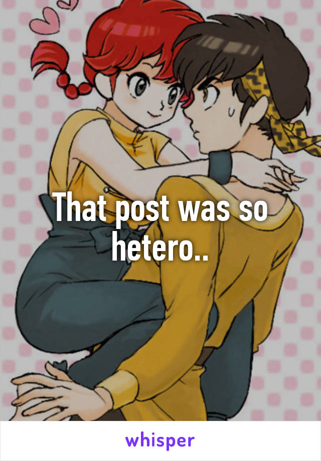 That post was so hetero..