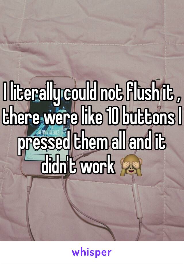 I literally could not flush it , there were like 10 buttons I pressed them all and it didn't work 🙈 