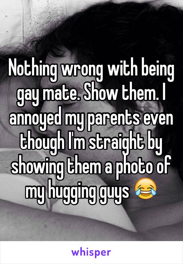 Nothing wrong with being gay mate. Show them. I annoyed my parents even though I'm straight by showing them a photo of my hugging guys 😂