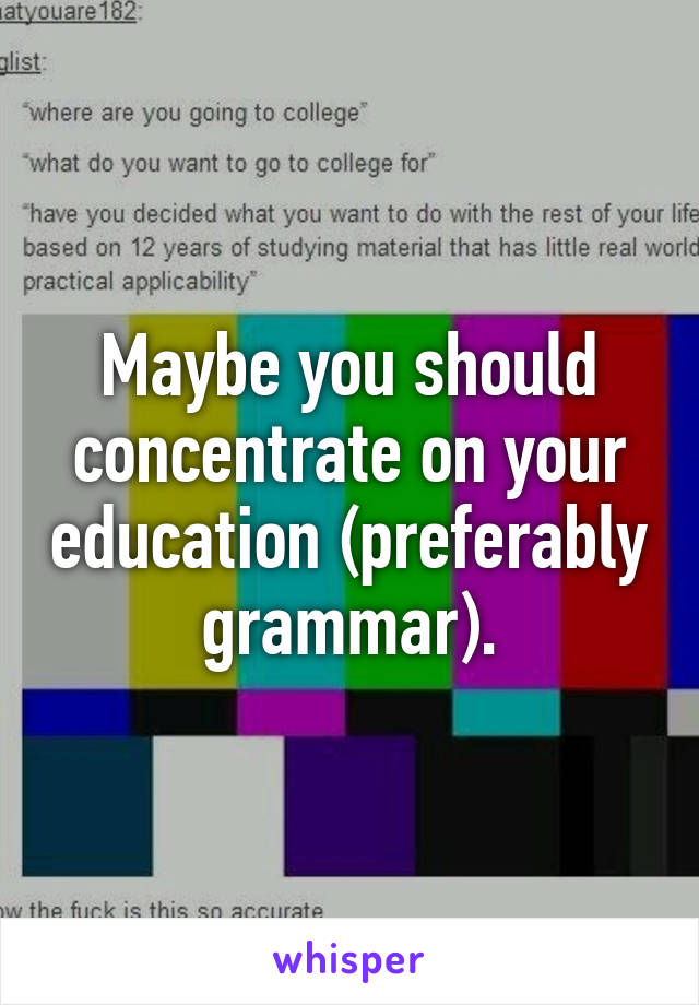 Maybe you should concentrate on your education (preferably grammar).