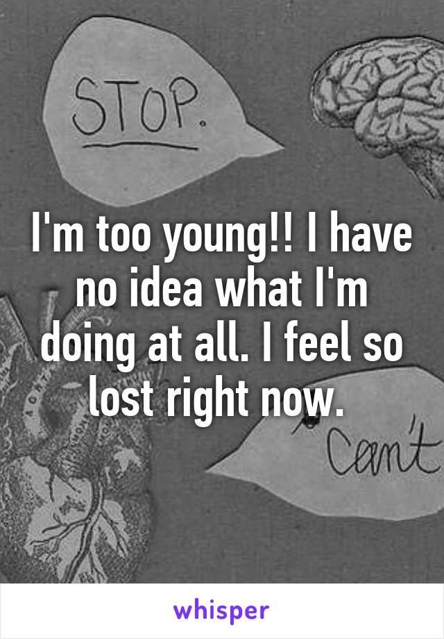 I'm too young!! I have no idea what I'm doing at all. I feel so lost right now. 