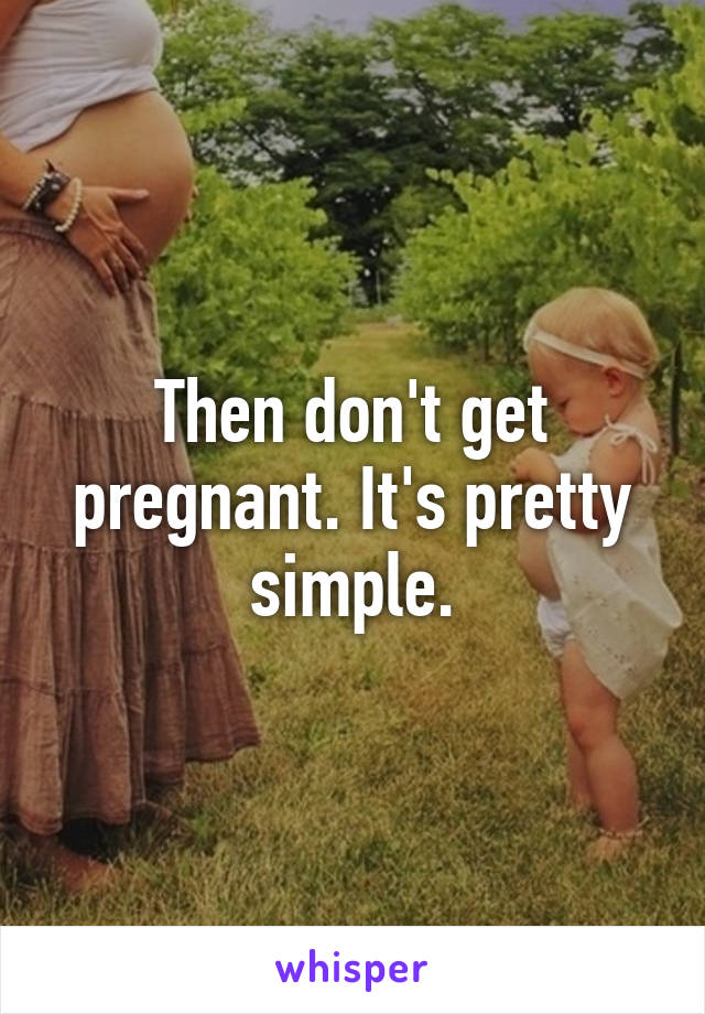 Then don't get pregnant. It's pretty simple.