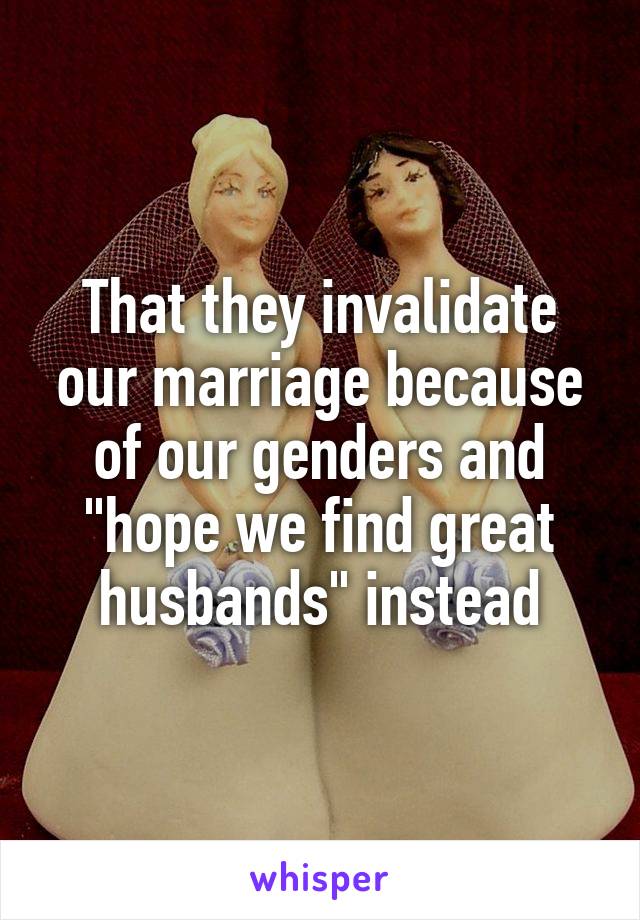 That they invalidate our marriage because of our genders and "hope we find great husbands" instead