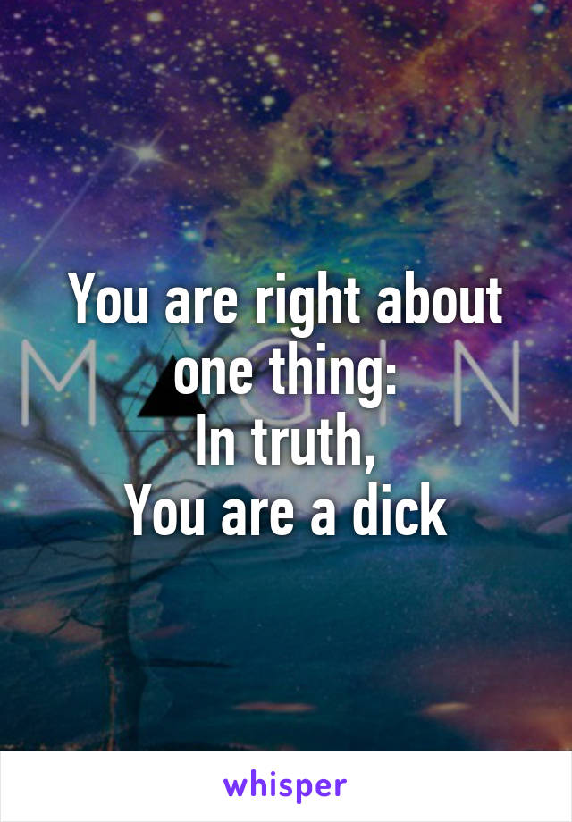 You are right about one thing:
In truth,
You are a dick