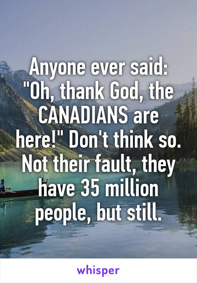 Anyone ever said: "Oh, thank God, the CANADIANS are here!" Don't think so. Not their fault, they have 35 million people, but still.