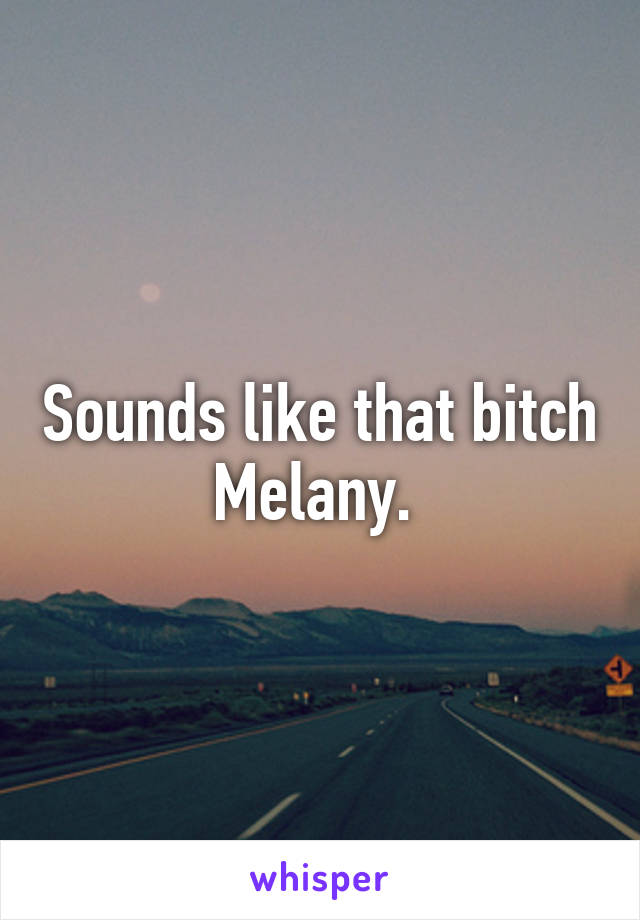 Sounds like that bitch Melany. 