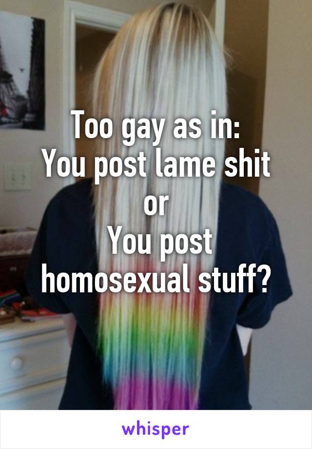 Too gay as in:
You post lame shit
or
 You post homosexual stuff?
