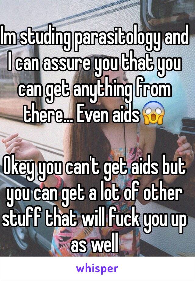 Im studing parasitology and I can assure you that you can get anything from there... Even aids😱

Okey you can't get aids but you can get a lot of other stuff that will fuck you up as well