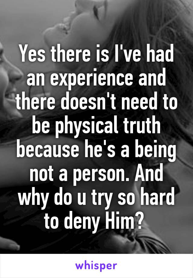 Yes there is I've had an experience and there doesn't need to be physical truth because he's a being not a person. And why do u try so hard to deny Him? 