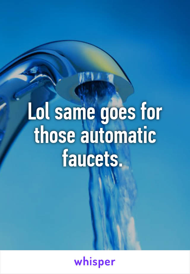 Lol same goes for those automatic faucets. 