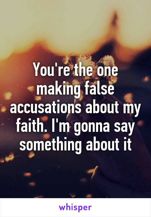 You're the one making false accusations about my faith. I'm gonna say something about it