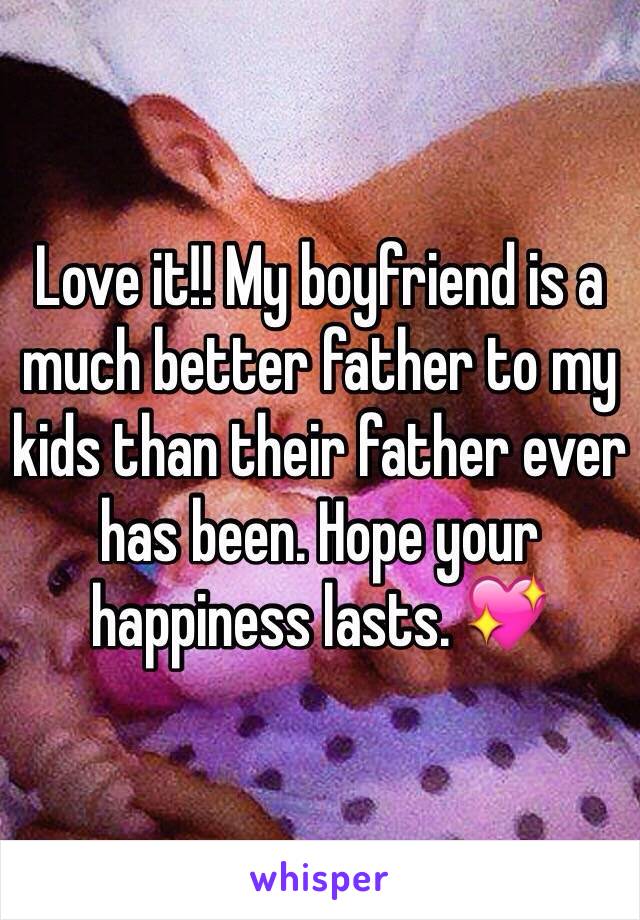 Love it!! My boyfriend is a much better father to my kids than their father ever has been. Hope your happiness lasts. 💖