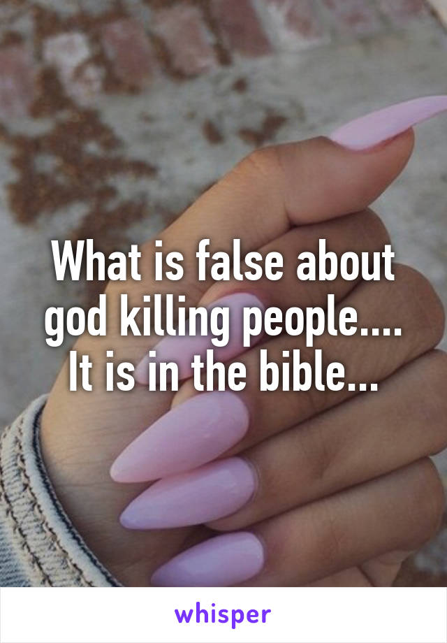 What is false about god killing people.... It is in the bible...