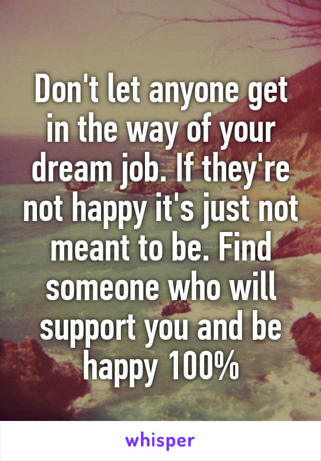 Don't let anyone get in the way of your dream job. If they're not happy it's just not meant to be. Find someone who will support you and be happy 100%