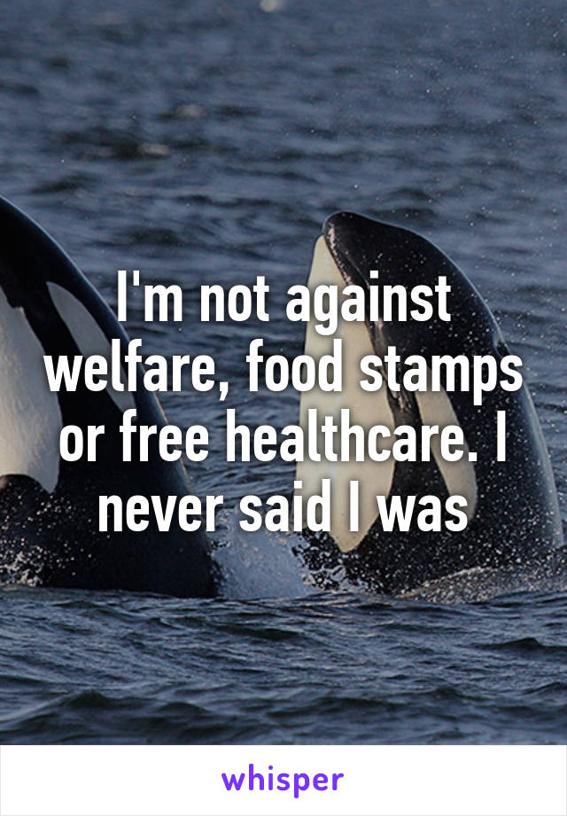 I'm not against welfare, food stamps or free healthcare. I never said I was