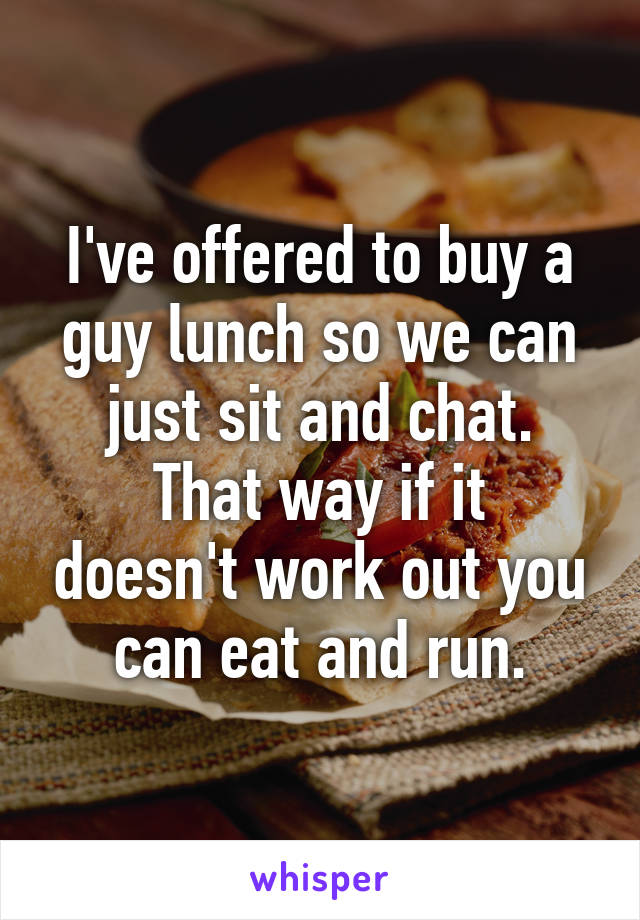 I've offered to buy a guy lunch so we can just sit and chat.
That way if it doesn't work out you can eat and run.