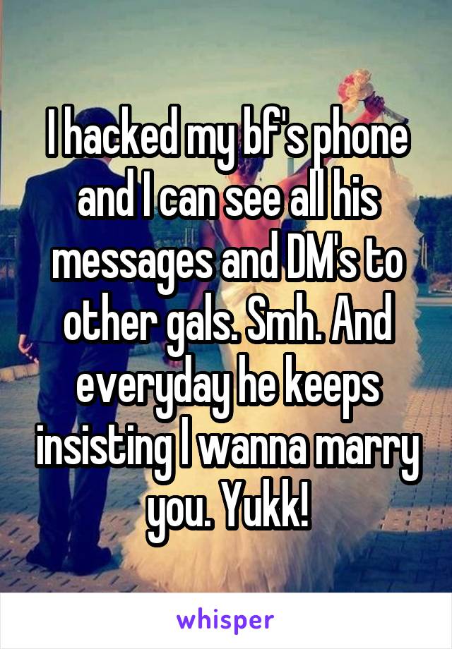 I hacked my bf's phone and I can see all his messages and DM's to other gals. Smh. And everyday he keeps insisting l wanna marry you. Yukk!