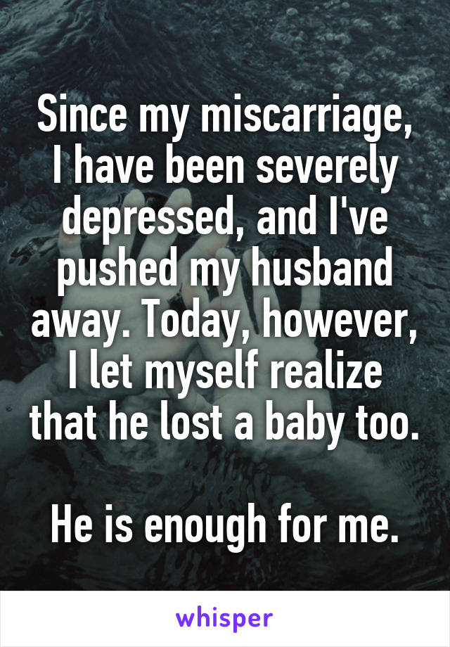 Since my miscarriage, I have been severely depressed, and I've pushed my husband away. Today, however, I let myself realize that he lost a baby too.

He is enough for me.