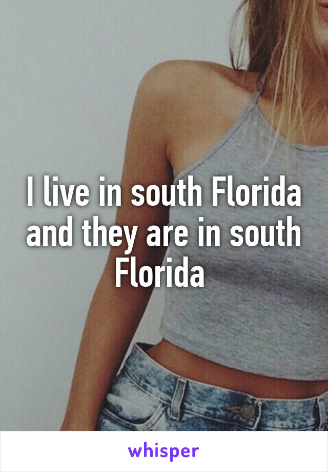 I live in south Florida and they are in south Florida 